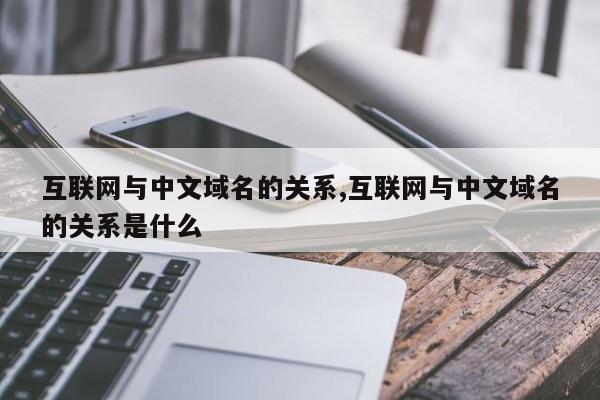 互联网与中文域名的关系,互联网与中文域名的关系是什么
