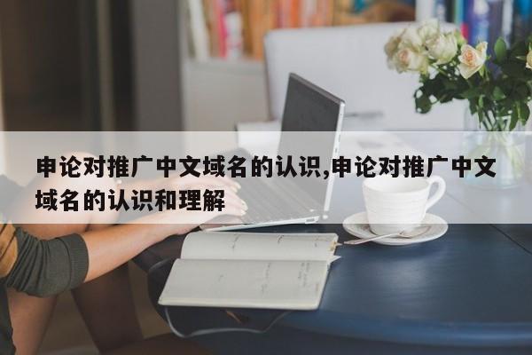 申论对推广中文域名的认识,申论对推广中文域名的认识和理解