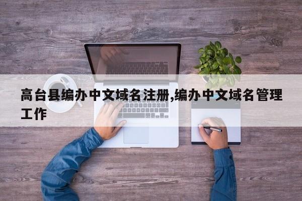 高台县编办中文域名注册,编办中文域名管理工作